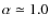 $\alpha \simeq 1.0$