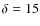 $\delta =15$