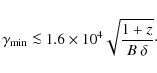 \begin{displaymath}\gamma_{\rm min} \la 1.6 \times10^{4} \sqrt{\frac{1+z}{B~\delta}}\cdot
\end{displaymath}