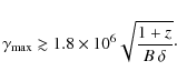 \begin{displaymath}\gamma_{\rm max} \gtrsim 1.8 \times10^{6} \sqrt{\frac{1+z}{B~\delta}}
\cdot
\end{displaymath}
