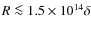 $R \la 1.5\times 10^{14}\delta$