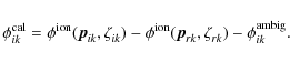 \begin{displaymath}\phi^{\rm cal}_{ik} = \phi^{\rm ion}_{}(\vec{p}^{}_{ik},\zeta...
...on}_{}(\vec{p}^{}_{rk},\zeta^{}_{rk}) - \phi^{\rm ambig}_{ik}.
\end{displaymath}