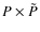 $P \times \tilde{P}$