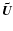 $\vec{\tilde{U}}$