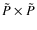 $\tilde{P} \times \tilde{P}$