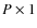 $P \times 1$