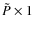 $\tilde{P} \times 1$