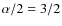 $\alpha / 2 = 3 / 2$