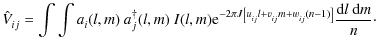 $\displaystyle \hat{V}^{}_{ij} = \int \int a^{}_{i}(l,m) ~ a^{\dagger}_{j}(l,m)
...
...+ v^{}_{ij} m + w^{}_{ij} ( n - 1 ) \right]} \frac{{\rm d}l ~ {\rm d}m}{n}\cdot$