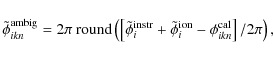 \begin{displaymath}\tilde{\phi}^{\rm ambig}_{\it {ikn}} = 2 \pi ~ {\rm round}\le...
...ion}_{i} - \phi^{\rm cal}_{\it {ikn}} \right] / 2 \pi \right),
\end{displaymath}