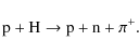 \begin{displaymath}{\rm p} + {\rm H} \to {\rm p} + {\rm n} + \pi^{+}.
\end{displaymath}