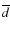 $\overline{d}$