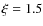 $\xi=1.5$