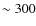 $\sim 300$