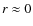 $r \approx 0$