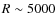 $R \sim 5000$
