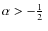 $\alpha > -\hbox{$\frac12$ }$