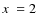 $\hbox{$x$ }=2$