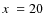 $\hbox{$x$ }=20$