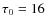 $\tau _0=16$