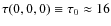 $\tau(0,0,0) \equiv \tau_0 \approx 16$