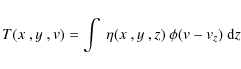 \begin{displaymath}%
T(\hbox{$x$ },\hbox{$y$ },{\it v}) = \int~\eta(\hbox{$x$ },\hbox{$y$ },z)~\phi({\it v}- {\it v}_z)~{\rm d}z
\end{displaymath}