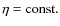 $\eta ={\rm const}.$