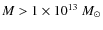 $M>1\times 10^{13} \ M_{\odot} $
