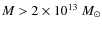 $M>2 \times 10^{13} \ M_{\odot} $