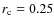 $r_{\rm c} = 0.25$