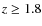 $z \geq 1.8$