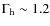 $\Gamma_{\rm h} \sim 1.2$