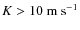 $K>10~{\rm m~ s^{-1}}$