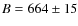 $B = 664 \pm 15$