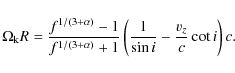 \begin{displaymath}
\Omega_{\rm k} R = \frac{f^{1/(3+\alpha)}-1}{f^{1/(3+\alpha)}+1} \left( \frac{1}{\sin i} - \frac{v_{z}}{c} \cot i \right) c.
\end{displaymath}