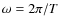$\omega= 2 \pi /T$