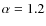 $\alpha =1.2$