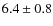 $6.4 \pm 0.8$