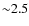 ${\sim}2.5$