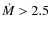 $\dot{M} > 2.5$