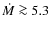 $\dot{M} \ga 5.3$