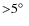 ${>}5 \hbox{$^\circ$ }$