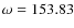 $\omega = 153.83$