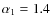 $\alpha_1 = 1.4$