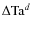 $\Delta \textrm{Ta}^{d}$