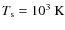 $T_{\rm s}=10^3~{\rm K}$