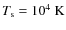 $T_{\rm s} = 10^4~{\rm K}$