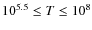 $10^{5.5} \leq T \leq 10^8$