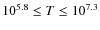 $10^{5.8} \leq T \leq 10^{7.3}$