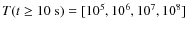 $T(t \ge 10~\mbox{s})=[10^5, 10^6, 10^7, 10^8]$
